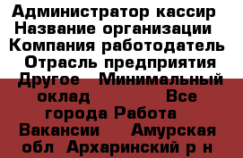 Администратор-кассир › Название организации ­ Компания-работодатель › Отрасль предприятия ­ Другое › Минимальный оклад ­ 15 000 - Все города Работа » Вакансии   . Амурская обл.,Архаринский р-н